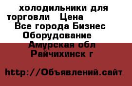 холодильники для торговли › Цена ­ 13 000 - Все города Бизнес » Оборудование   . Амурская обл.,Райчихинск г.